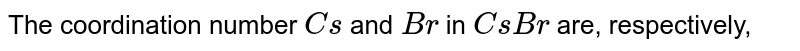 The coordination number Cs and Br in CsBr are, respectively,