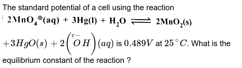 The standard potential of a cell using the reaction <img src="https://d10lpgp6xz60nq.cloudfront.net/physics_images/KSV_PHY_CHM_P2_C03_S01_091_Q01.png" width="80%"> `+3HgO(s)+2(overset(c-)(O)H) (aq)` is `0.489V` at `25^(@)C`. What is the equilibrium constant of the reaction ?