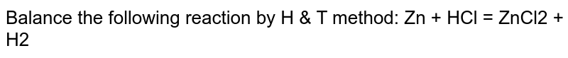 Balance the following reaction by H & T method: Zn + HCl = ZnCl2 + H2