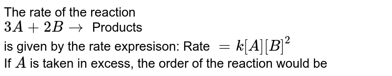 The rate of the reaction 3A + 2B rarr Products is given by the rate expresison: Rate = k[A][B]^(2) If A is taken in excess, the order of the reaction would be