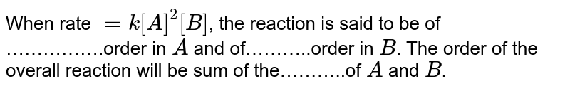 When rate = k[A]^(2)[B] , the reaction is said to be of …………….order in A and of………..order in B . The order of the overall reaction will be sum of the………..of A and B .