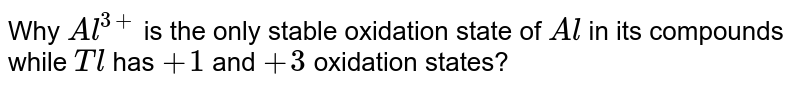 Why Al^(3+) is the only stable oxidation state of Al in its compounds while Tl has +1 and +3 oxidation states?