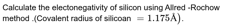 Calculate the electonegativity of silicon using Allred -Rochow method .(Covalent radius of silicoan `=1.175Å)`.