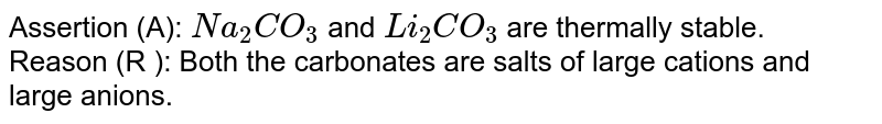 Assertion (A): Na_(2)CO_(3) and Li_(2)CO_(3) are thermally stable. Reason (R ): Both the carbonates are salts of large cations and large anions.