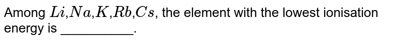 Among Li , Na , K , Rb , Cs , the element with the lowest ionisation energy is __________.