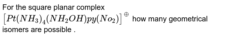 For the square planar complex `[Pt(NH_(3))_(4)(NH_(2)OH)py(No_(2))]^(o+)` how many geometrical isomers are possible .