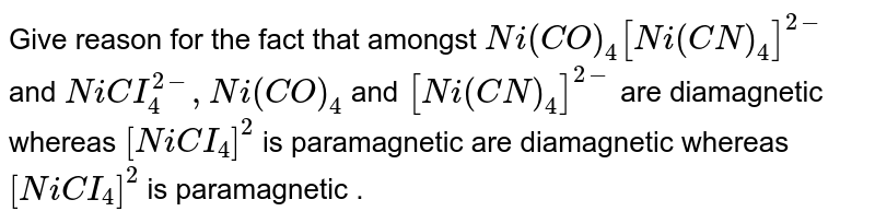 Give reason for the fact that amongst Ni(CO)_(4)[Ni(CN)_(4)]^(2-) and NiCI_(4)^(2-), Ni(CO)_(4) and [Ni(CN)_(4)]^(2-) are diamagnetic whereas [NiCI_(4)]^(2) is paramagnetic are diamagnetic whereas [NiCI_(4)]^(2) is paramagnetic .