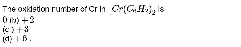 The oxidation number of Cr in `[Cr(C_(6)H_(2))_(2]` is <br> `0` (b) `+2` <br> (c ) `+3` <br> (d) `+6` . 