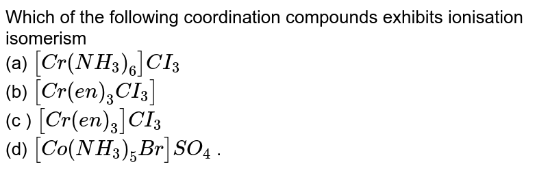 Which of the following coordination compounds exhibits ionisation isomerism (a) [Cr(NH_(3))_(6)]CI_(3) (b) [Cr(en)_(3)CI_(3)] (c ) [Cr(en)_(3)]CI_(3) (d) [Co(NH_(3))_(5)Br]SO_(4) .