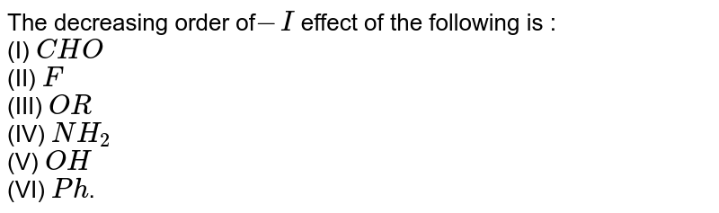 The decreasing order of -I effect of the following is : (I) CHO (II) F (III) OR (IV) NH_2 (V) OH (VI) Ph .