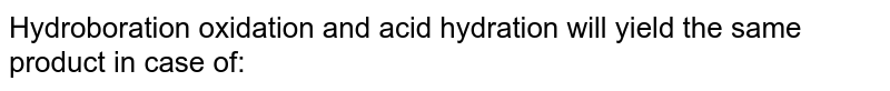 Hydroboration oxidation and acid hydration will yield the same <br> product in case of: