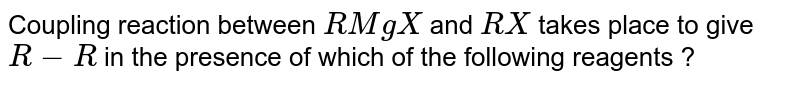 Coupling reaction between RMgX and R'X takes place to give R-R' in the presence of which of the following reagents ?