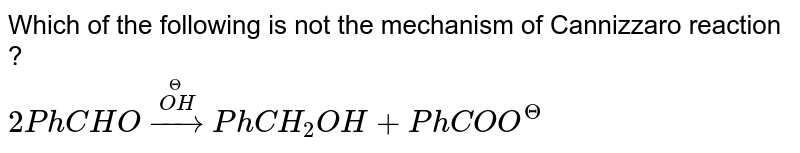 Which of the following is not the mechanism of Cannizzaro reaction ? <br> `2PhCHO overset(overset(Θ)(OH))rarr PhCH_(2)OH+PhCOO^(Θ)`