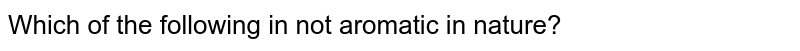 Which of the following in not aromatic in nature?