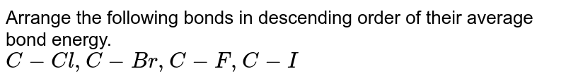 Arrange the following bonds in descending order of their average bond energy. C-Cl, C-Br, C-F, C-I