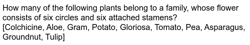 How many of the following plants belong to a family, whose flower consists of six circles and six attached stamens? [Colchicine, Aloe, Gram, Potato, Gloriosa, Tomato, Pea, Asparagus, Groundnut, Tulip]