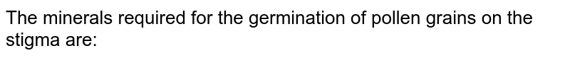 The minerals required for the germination of pollen grains on the stigma are: