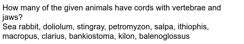 How many of the given animals have cords with vertebrae and jaws? Sea rabbit, doliolum, stingray, petromyzon, salpa, ithiophis, macropus, clarius, bankiostoma, kilon, balenoglossus
