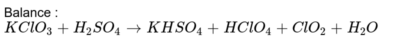 Balance : `KClO_(3) + H_(2) SO_(4) to KHSO_(4) + HClO_(4) + ClO_(2) + H_(2) O` 