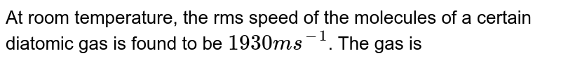 At room temperature, the rms speed of the molecules of a certain diatomic gas is found to be 1930 ms^(-1) . The gas is