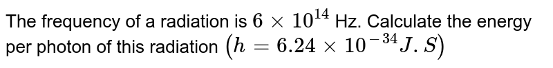 The frequency of a radiation is 6 xx 10^14 Hz. Calculate the energy per photon of this radiation (h = 6.24 xx 10^-34J.S)