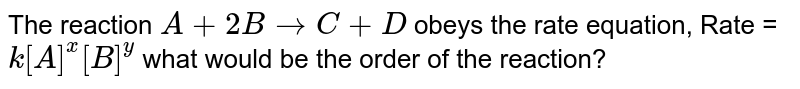 The reaction A+ 2B to C + D obeys the rate equation, Rate = k[A]^x[B]^y what would be the order of the reaction?