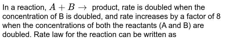 In a reaction, A+ B to product, rate is doubled when the concentration of B is doubled, and rate increases by a factor of 8 when the concentrations of both the reactants (A and B) are doubled. Rate law for the reaction can be written as