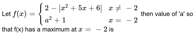 Let `f(x)={(2-|x^2+5x+6|,x!=-2),(a^2+1,x=-2):}` then value of 'a' so that f(x) has a maximum at `x=-2` is
