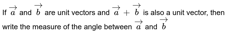 If `veca` and `vecb` are unit vectors and `veca+vecb` is also a unit vector, then write the measure of the angle between `veca` and `vecb`