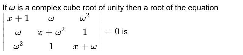 If `omega` is a complex cube root of unity then a root of the equation<br> `|[x+1,omega,omega^2],[omega,x+omega^2,1],[omega^2,1,x+omega]|=0` is
