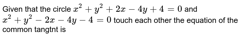  Given that the  circle `x^(2)+y^(2)+2 x-4 y+4=0` and `x^(2)+y^(2)-2 x-4 y-4=0` touch each other the equation of the common tangtnt is