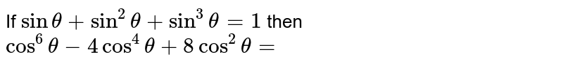 If `sin theta+sin ^(2) theta+sin ^(3) theta=1` then `cos ^(6) theta-4 cos ^(4) theta+8 cos ^(2) theta=`