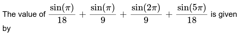 The value of `sin (pi/18)+sin ((pi)/(9))+sin 2(pi/9)+sin 5(pi/18)` is given by