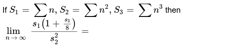 If `S_(1) = sumn, S_(2) = sumn^(2), S_(3) = sumn^(3)` then `lim_(n rarr oo) (s_(1)(1+s_(3)/8))/(s_(2)^(2)) =`