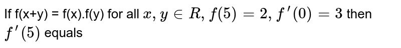 Let f(x+y) = f(x).f(y), `forall, x, y`. Suppose f(5) =2, `f^(')(0) = 3` then `f^(')(5) =`
