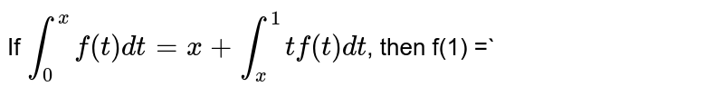 If `int_0^x f(t) dt = x + int_x^l tf (t) dt`, then the value of `f(1)` is : 