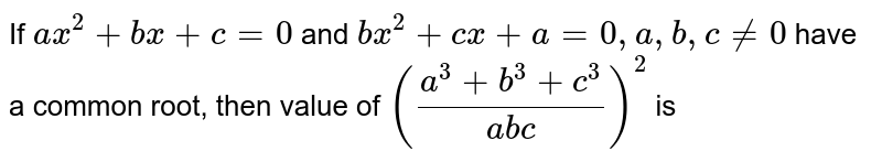 If `a x^(2)+b x+c=0` and `b x^(2)+c x+a=0, a, b, c ne 0` have a common root, then value of `((a^(3)+b^(3)+c^(3))/(a b c))^(2)` is