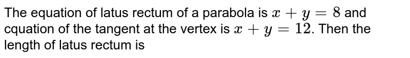 The equation of latus rectum of a parabola is `x+y=8` and cquation of the tangent at the vertex is `x+y=12`. Then the length of latus rectum is