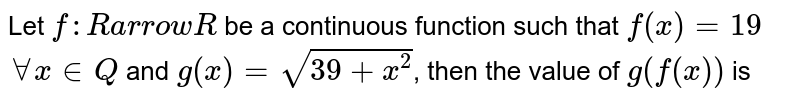  Let `f: R arrow R` be a continuous function such that `f(x)=19` `forall x in Q` and `g(x)=sqrt(39+x^2)`, then the value of `g(f(x))` is