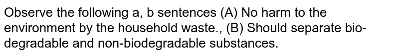 Observe the following a, b sentences (A) No harm to the environment by the household waste., (B) Should separate bio-degradable and non-biodegradable substances.