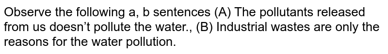 Observe the following a, b sentences (A) The pollutants released from us doesn’t pollute the water., (B) Industrial wastes are only the reasons for the water pollution.