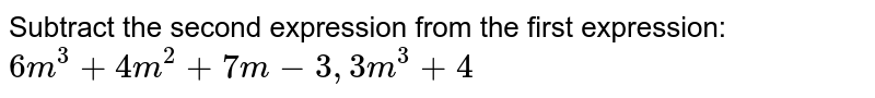 Subtract the second expression from the first expression: `6m^3+4m^2+7m-3, 3m^3+4`