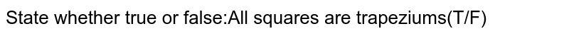 State whether true or false:All squares are trapeziums(T/F)