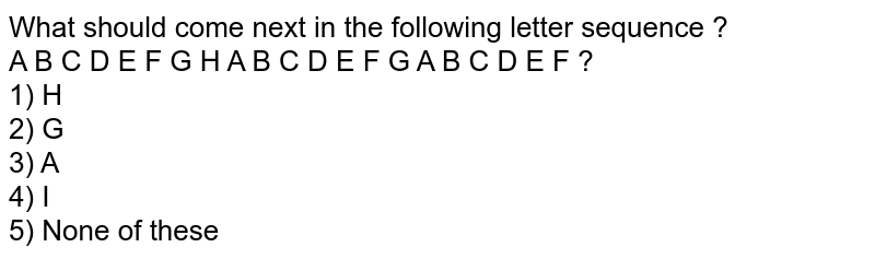 What should come next in the following letter sequence ? A B C D E F G H A B C D E F G A B C D E F ? 1) H 2) G 3) A 4) I 5) None of these