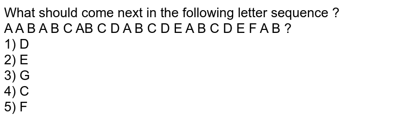 What should come next in the following letter sequence ? A A B A B C AB C D A B C D E A B C D E F A B ? 1) D 2) E 3) G 4) C 5) F