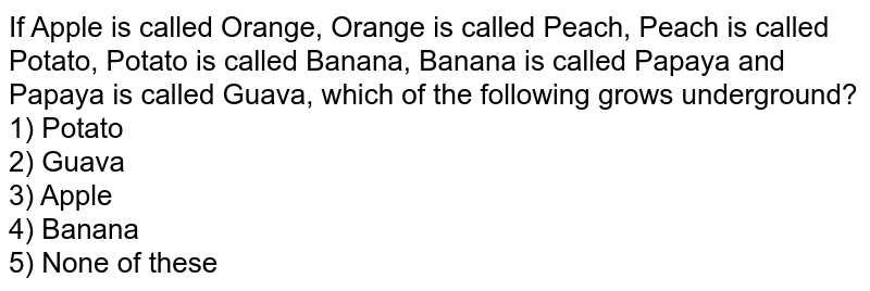 If Apple is called Orange, Orange is called Peach, Peach is called Potato, Potato is called Banana, Banana is called Papaya and Papaya is called Guava, which of the following grows underground? 1) Potato 2) Guava 3) Apple 4) Banana 5) None of these
