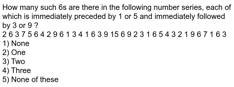 How many such 6s are there in the following number series, each of which is immediately preceded by 1 or 5 and immediately followed by 3 or 9 ? 2 6 3 7 5 6 4 2 9 6 1 3 4 1 6 3 9 15 6 9 2 3 1 6 5 4 3 2 1 9 6 7 1 6 3 1) None 2) One 3) Two 4) Three 5) None of these