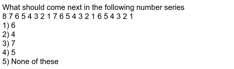 What should come next in the following number series 8 7 6 5 4 3 2 1 7 6 5 4 3 2 1 6 5 4 3 2 1 1) 6 2) 4 3) 7 4) 5 5) None of these