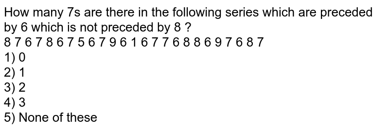 How many 7's are there in the following series which are preceded by 6 which is not preceded by 8 ? 8 7 6 7 8 6 7 5 6 7 9 6 1 6 7 7 6 8 8 6 9 7 6 8 7 1) 0 2) 1 3) 2 4) 3 5) None of these