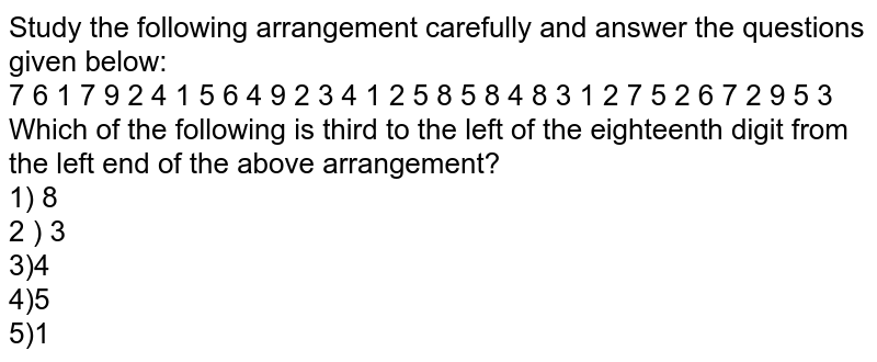 Study the following arrangement carefully and answer the questions given below: 7 6 1 7 9 2 4 1 5 6 4 9 2 3 4 1 2 5 8 5 8 4 8 3 1 2 7 5 2 6 7 2 9 5 3 Which of the following is third to the left of the eighteenth digit from the left end of the above arrangement? 1) 8 2 ) 3 3)4 4)5 5)1